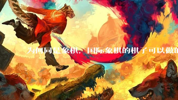 为何同是象棋，国际象棋的棋子可以做的那么有设计感，而中国象棋的棋子形式似乎比较单一？