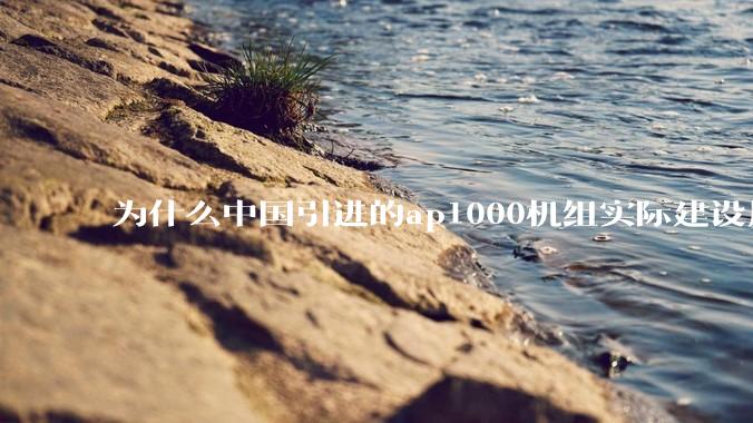 为什么中国引进的ap1000机组实际建设周期远比当初预计的长的多？这是否严重耽误了中国核电的发展？