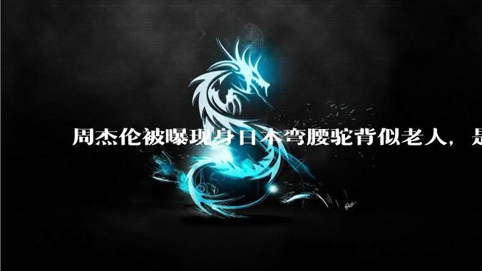 周杰伦被曝现身日本弯腰驼背似老人，是真的吗？他曾称患有强直性脊柱炎，这病对身体影响有多大？能治好吗？