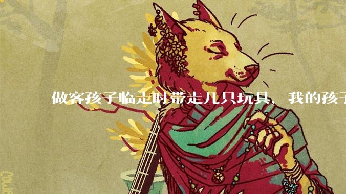 做客孩子临走时带走几只玩具，我的孩子抗拒并一直哭，要怎么开导？