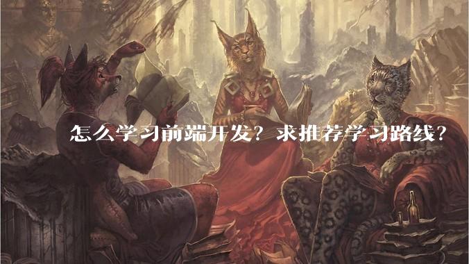 怎么学习前端开发？求推荐学习路线？