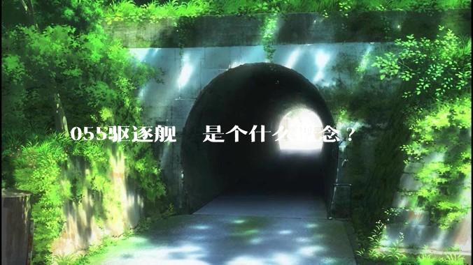 055驱逐舰  是个什么概念?