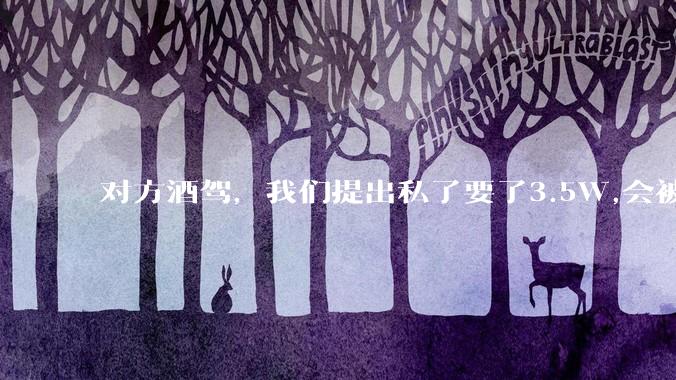 对方酒驾，我们提出私了要了3.5W,会被认为敲诈勒索吗？