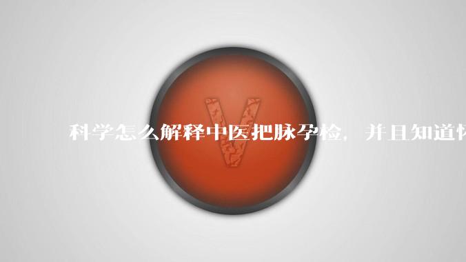 科学怎么解释中医把脉孕检，并且知道怀的男孩女孩？