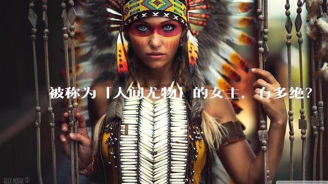 被称为「人间尤物」的女主，有多绝？