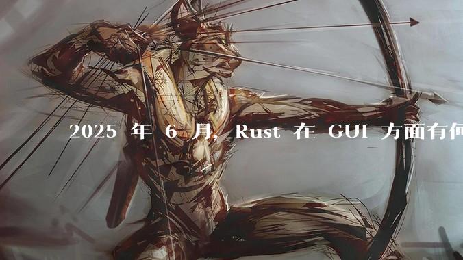 2025 年 6 月，Rust 在 GUI 方面有何大的进展? 你最看好哪个框架?