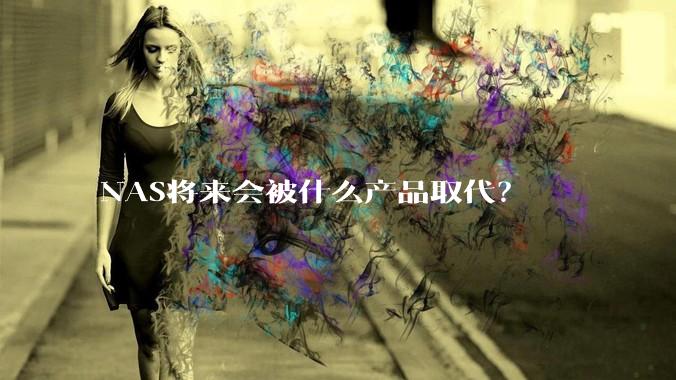 NAS将来会被什么产品取代？