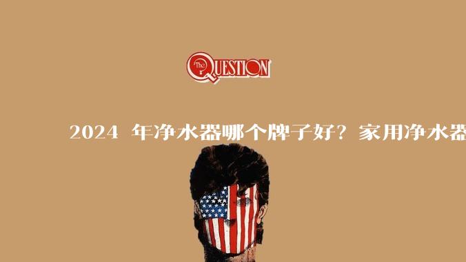 2024 年净水器哪个牌子好？家用净水器的选购攻略是什么？