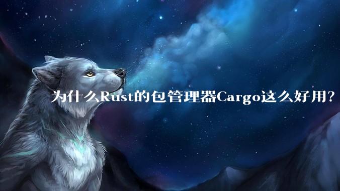 为什么Rust的包管理器Cargo这么好用？