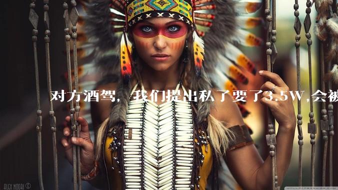 对方酒驾，我们提出私了要了3.5W,会被认为敲诈勒索吗？