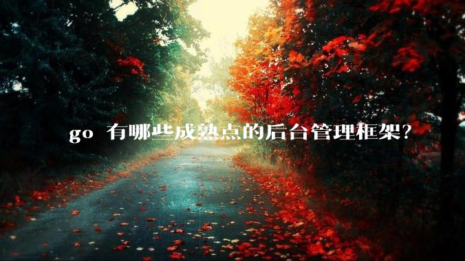 go 有哪些成熟点的后台管理框架？