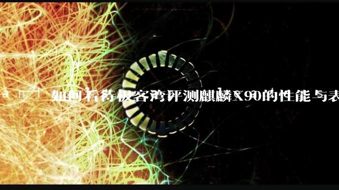 如何看待极客湾评测麒麟X90的性能与表现?