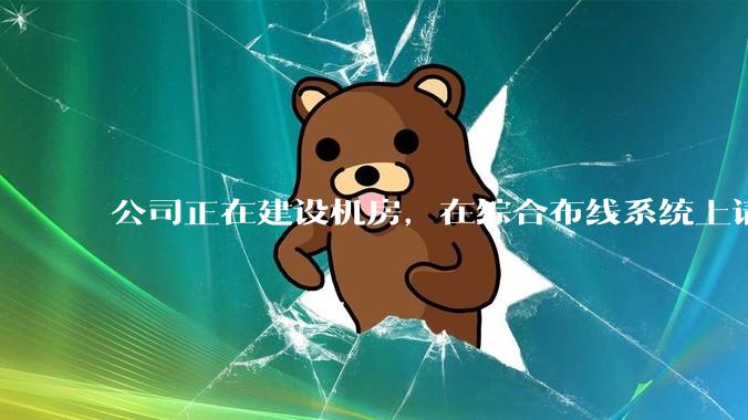 公司正在建设机房，在综合布线系统上请问有什么推荐？?