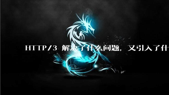 HTTP/3 解决了什么问题，又引入了什么新问题？